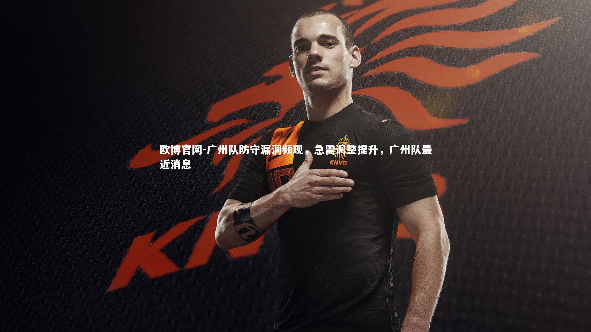 欧博官网-广州队防守漏洞频现，急需调整提升，广州队最近消息