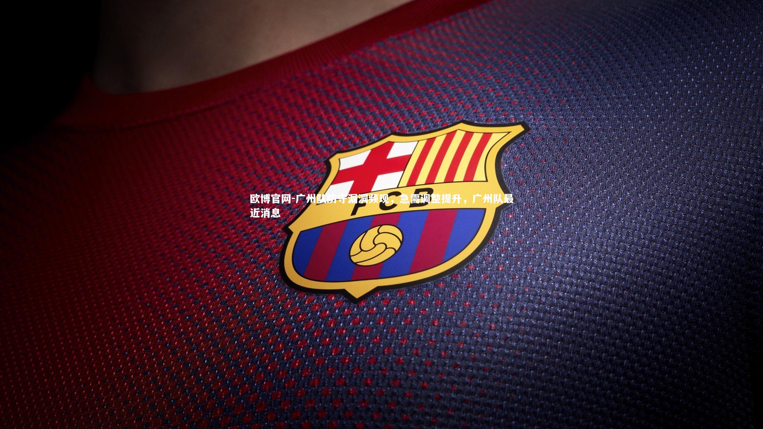 广州队防守漏洞频现，急需调整提升，广州队最近消息