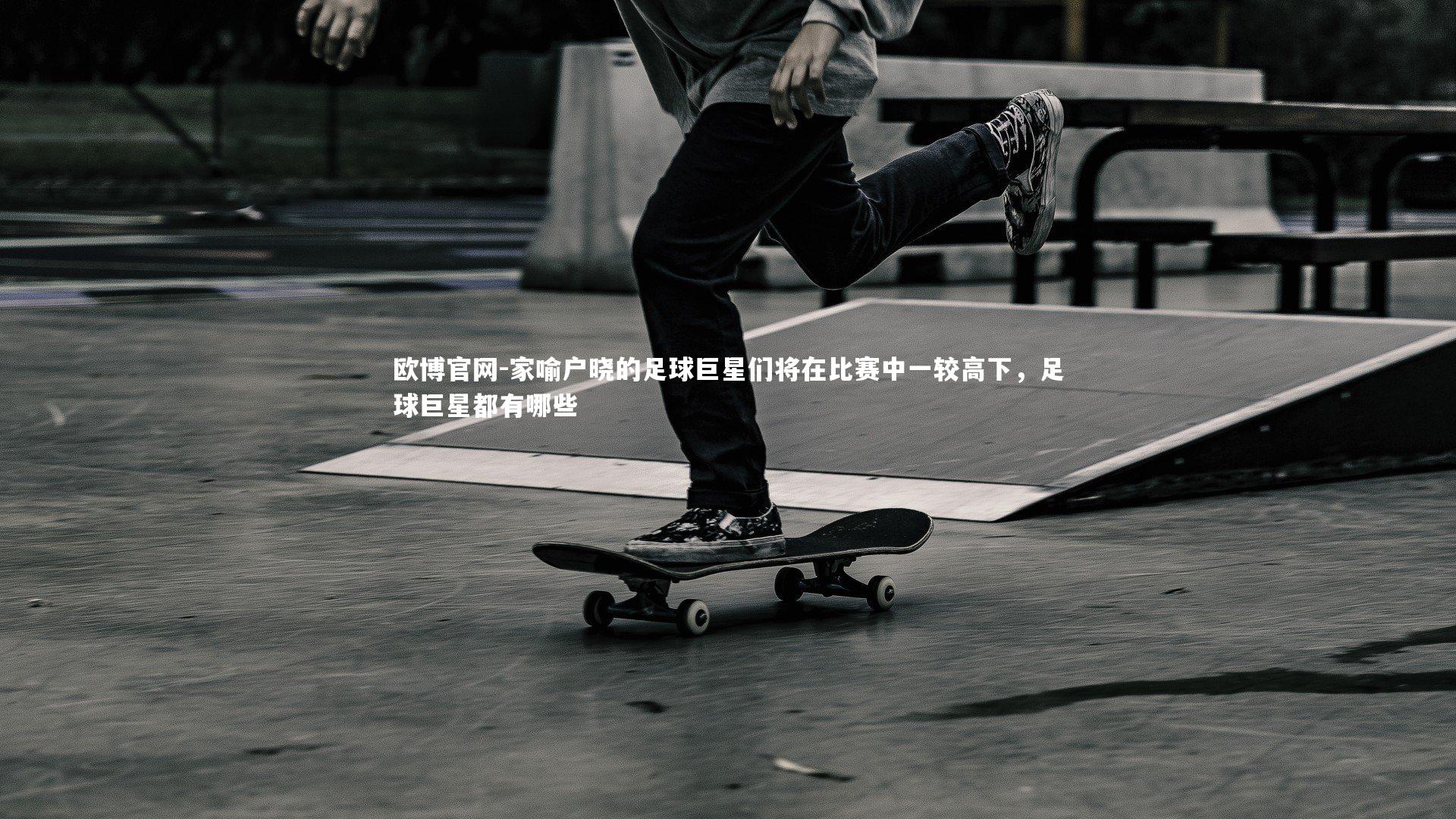 家喻户晓的足球巨星们将在比赛中一较高下，足球巨星都有哪些