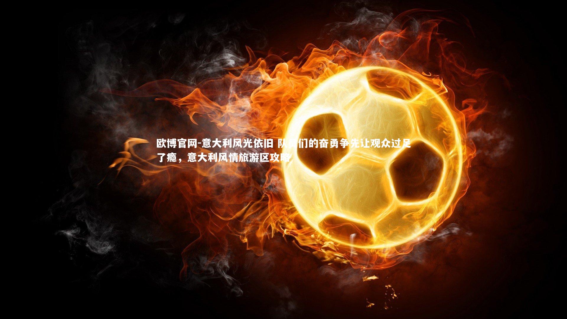 欧博官网-意大利风光依旧 队员们的奋勇争先让观众过足了瘾，意大利风情旅游区攻略