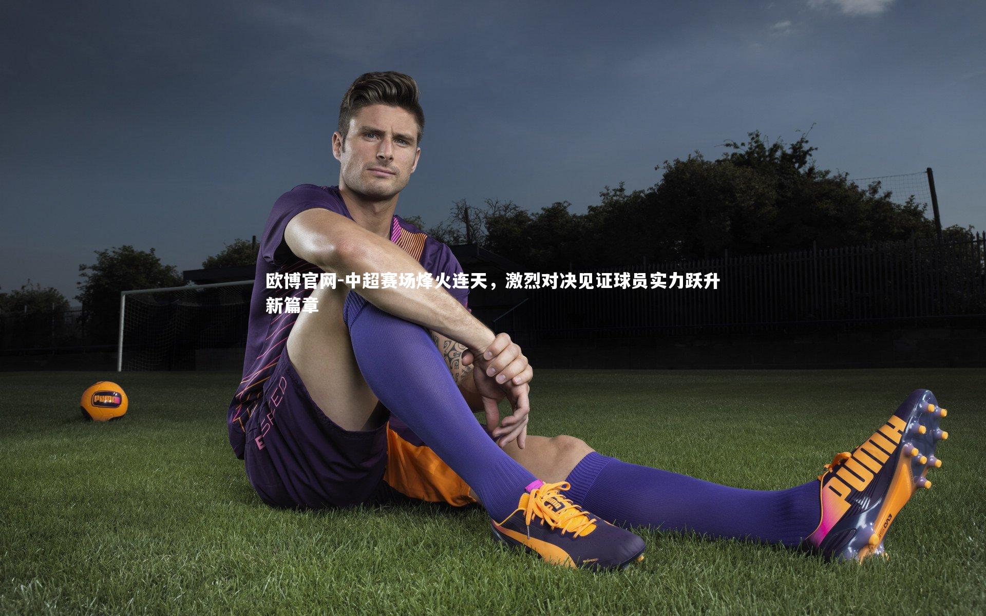 中超赛场烽火连天，激烈对决见证球员实力跃升新篇章