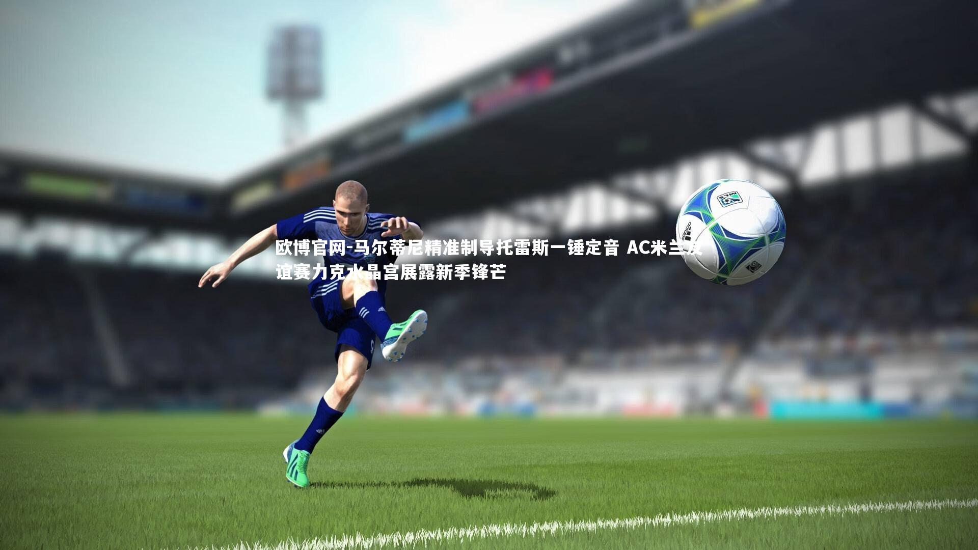 马尔蒂尼精准制导托雷斯一锤定音 AC米兰友谊赛力克水晶宫展露新季锋芒