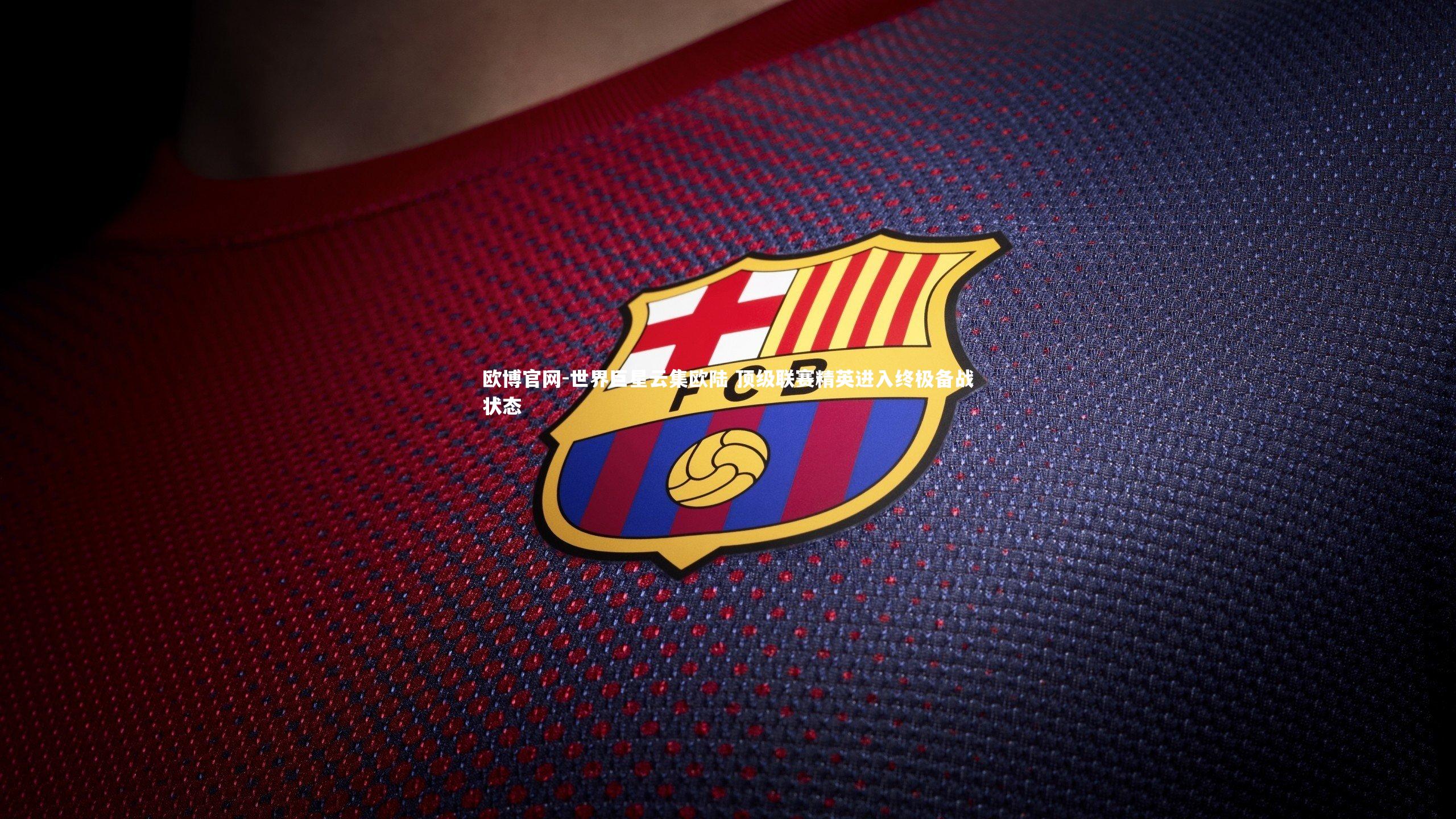 欧博官网-世界巨星云集欧陆 顶级联赛精英进入终极备战状态