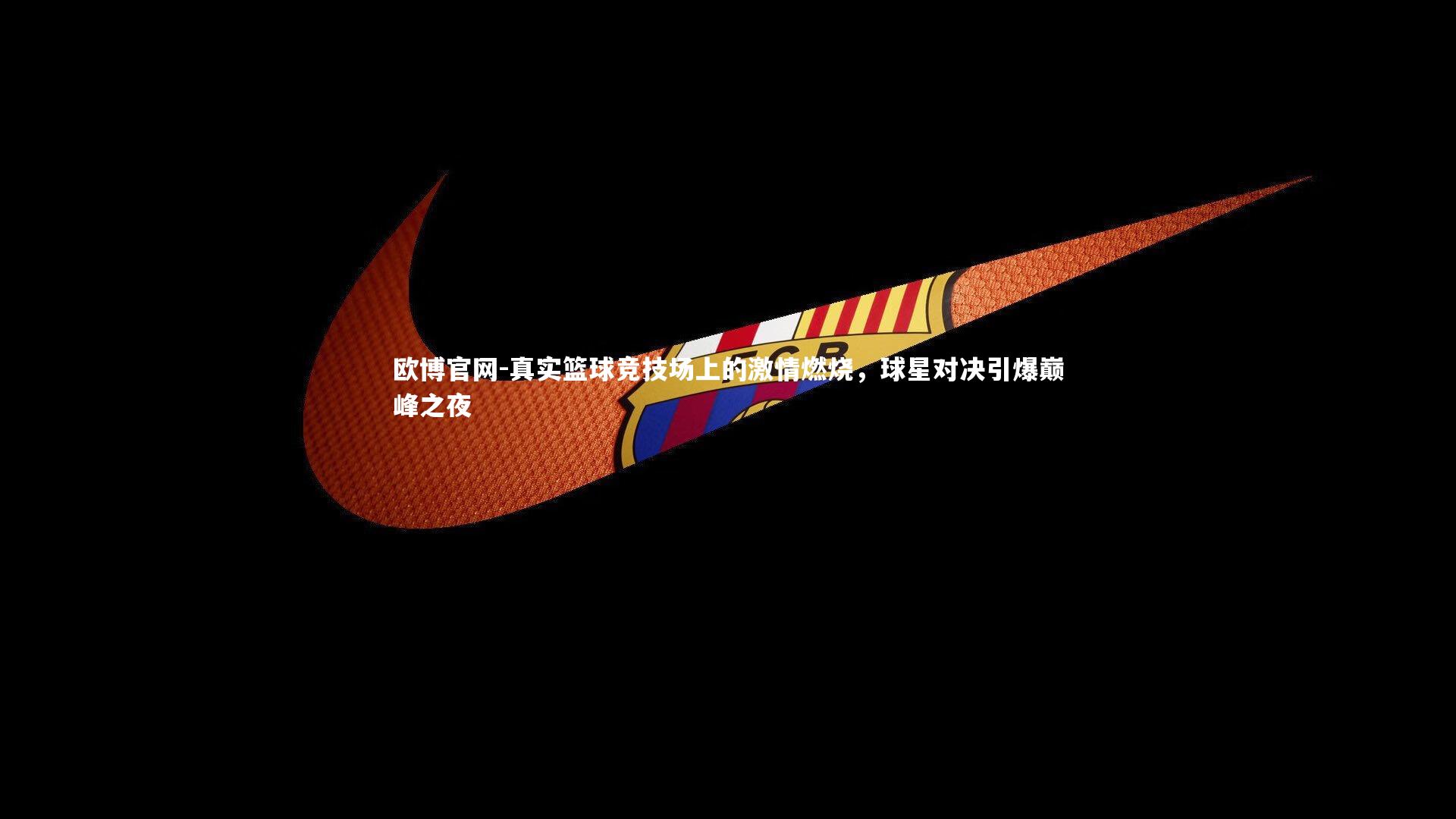 欧博官网-真实篮球竞技场上的激情燃烧，球星对决引爆巅峰之夜