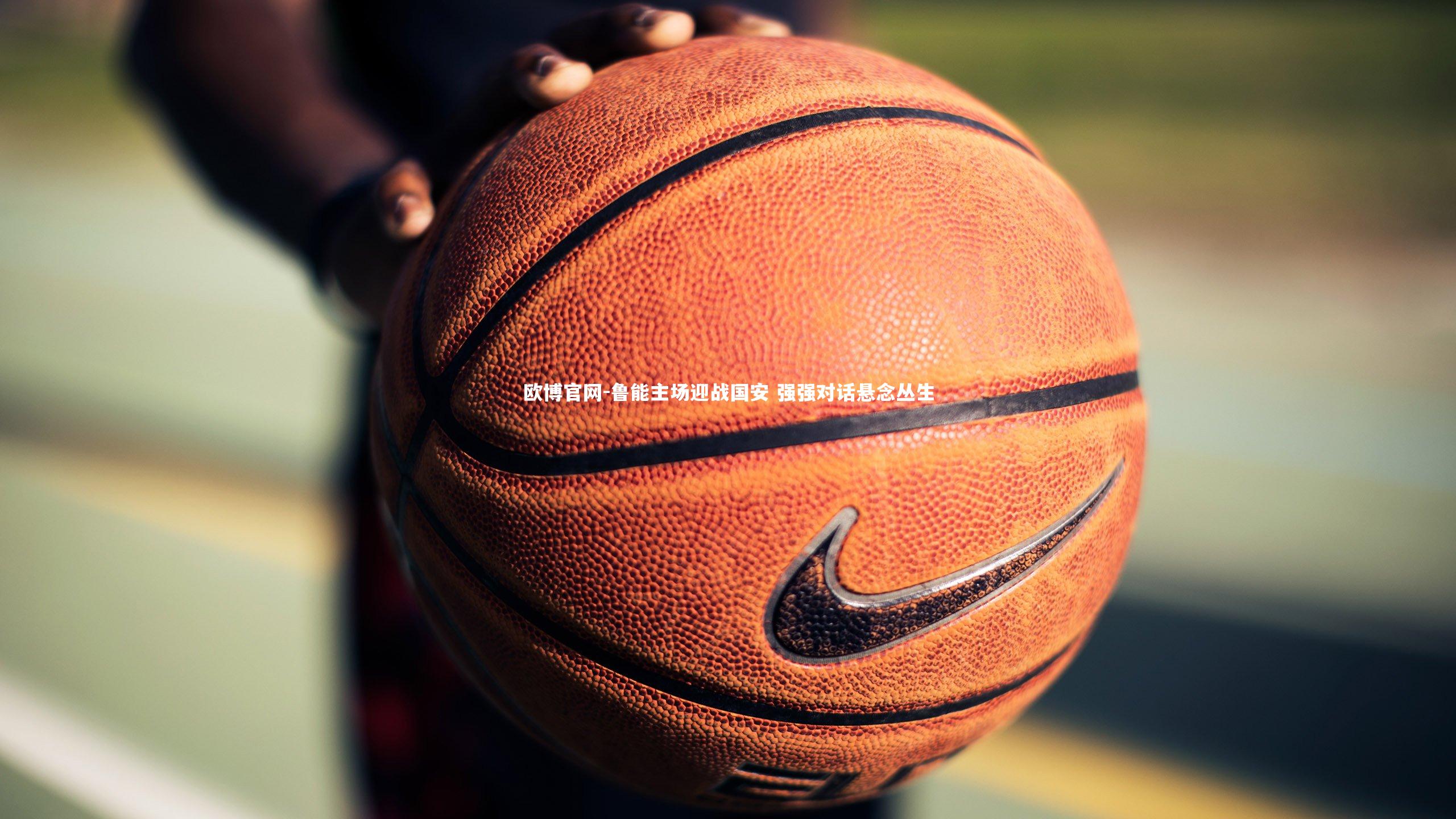 欧博官网-鲁能主场迎战国安 强强对话悬念丛生