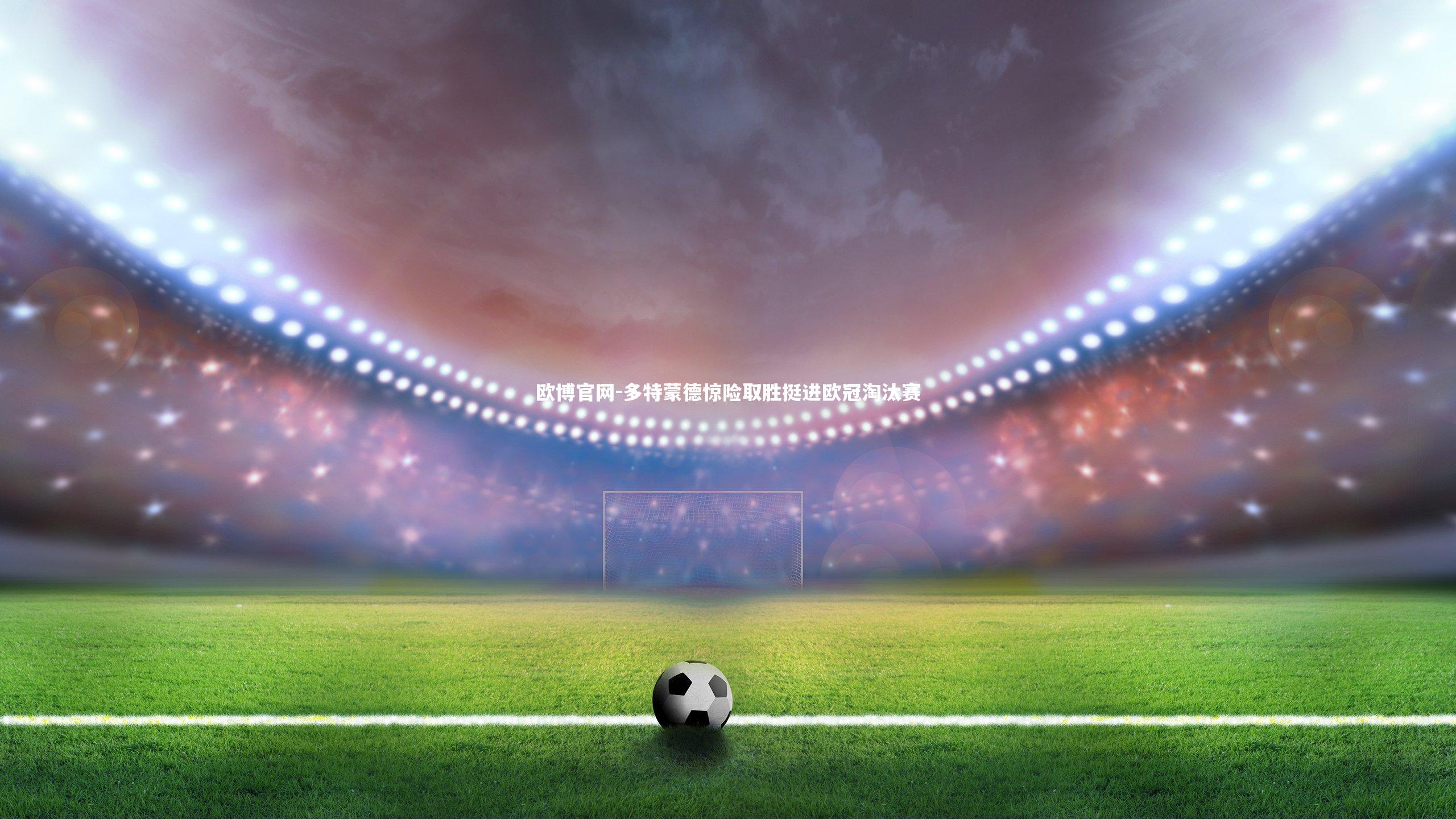 欧博官网-多特蒙德惊险取胜挺进欧冠淘汰赛