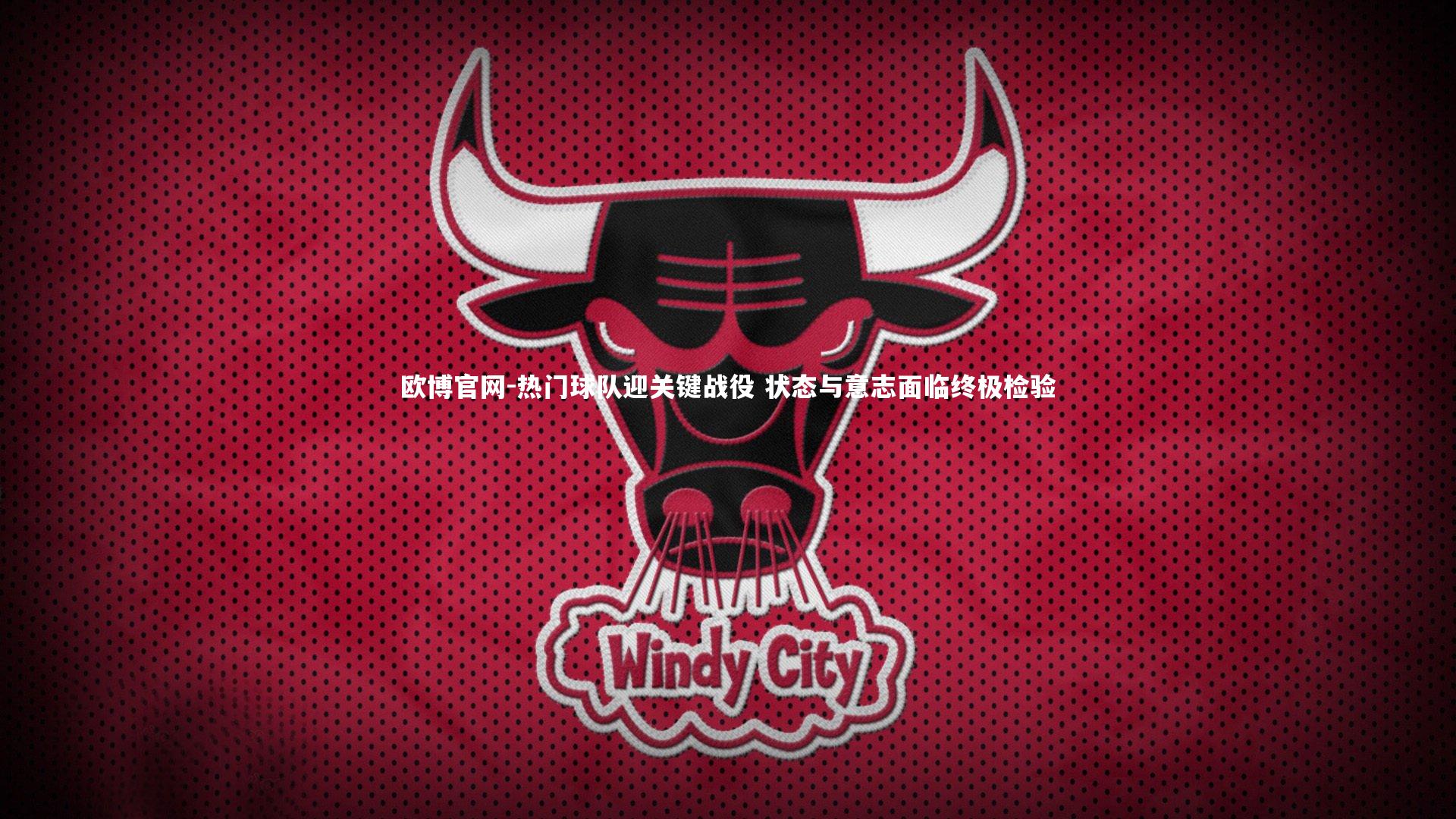 欧博官网-热门球队迎关键战役 状态与意志面临终极检验