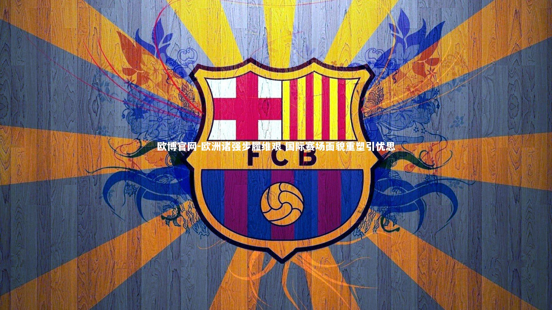 欧博官网-欧洲诸强步履维艰 国际赛场面貌重塑引忧思