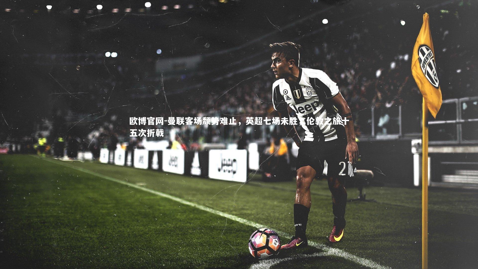 曼联客场颓势难止,英超七场未胜,伦敦之旅十五次折戟