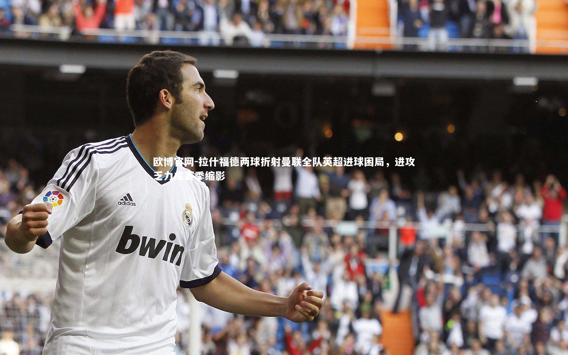 拉什福德两球折射曼联全队英超进球困局,进攻乏力成赛季缩影