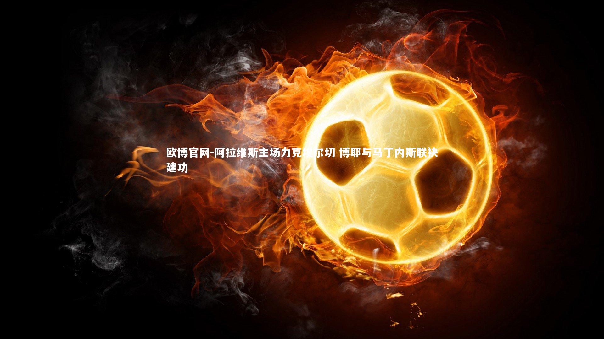 欧博官网-阿拉维斯主场力克埃尔切 博耶与马丁内斯联袂建功