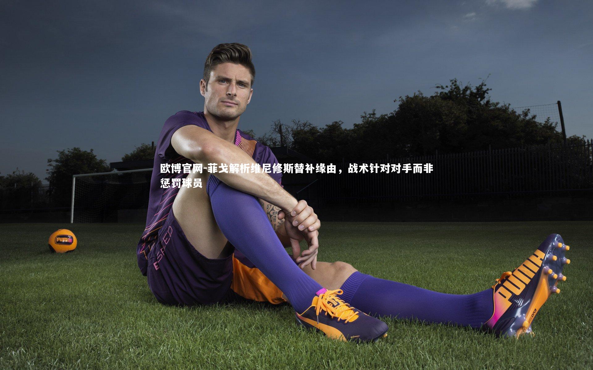 欧博官网-菲戈解析维尼修斯替补缘由，战术针对对手而非惩罚球员