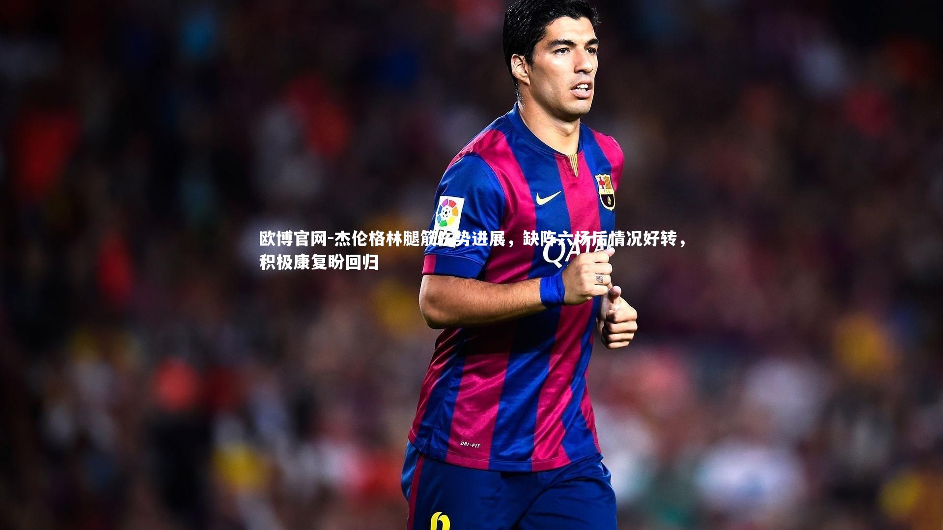 杰伦格林腿筋伤势进展,缺阵六场后情况好转,积极康复盼回归