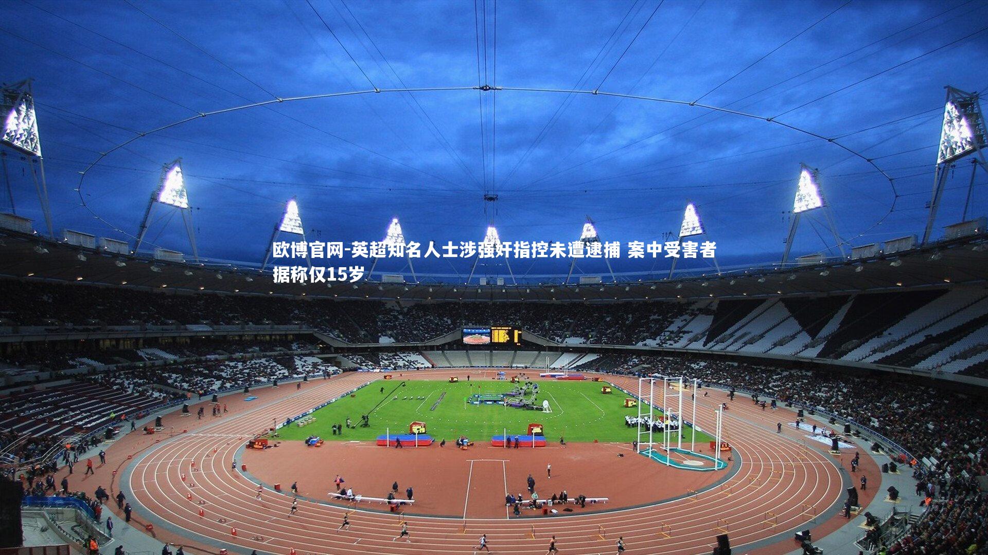 欧博官网-英超知名人士涉强奸指控未遭逮捕 案中受害者据称仅15岁