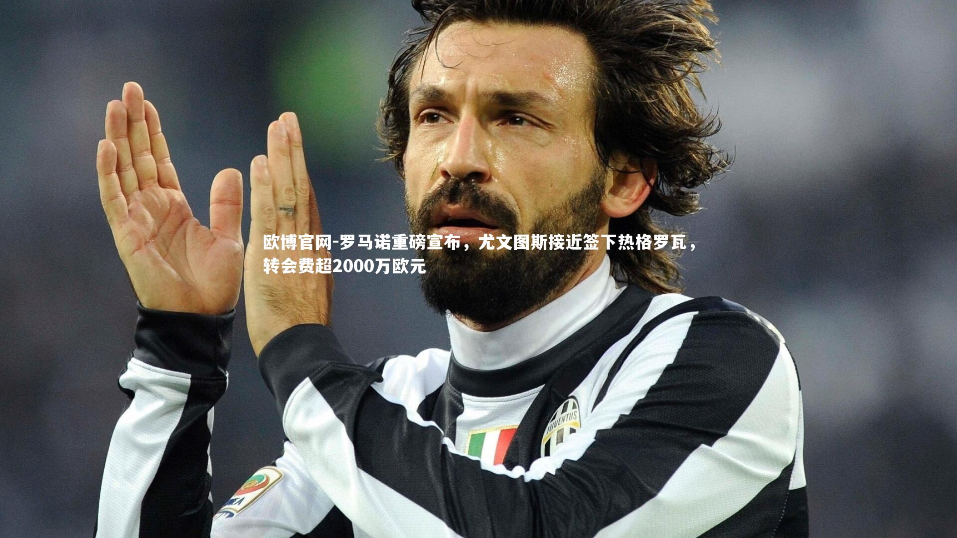 欧博官网-罗马诺重磅宣布，尤文图斯接近签下热格罗瓦，转会费超2000万欧元
