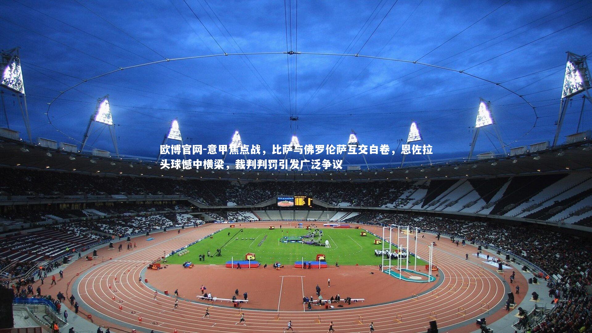 欧博官网-意甲焦点战，比萨与佛罗伦萨互交白卷，恩佐拉头球憾中横梁，裁判判罚引发广泛争议